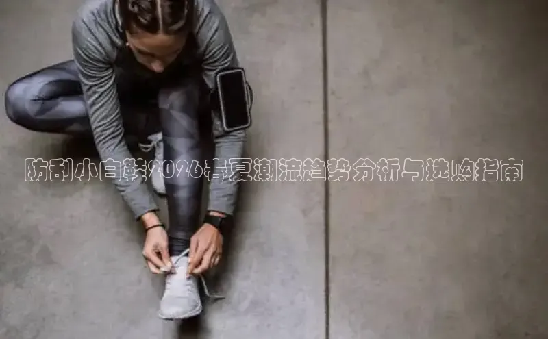 防刮小白鞋2026春夏潮流趋势分析与选购指南