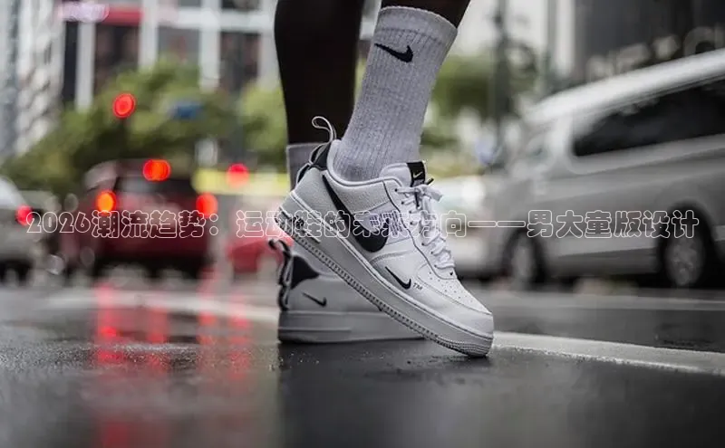 2026潮流趋势：运动鞋的未来方向——男大童版设计